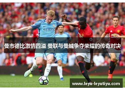 曼市德比激情四溢 曼联与曼城争夺荣耀的传奇对决