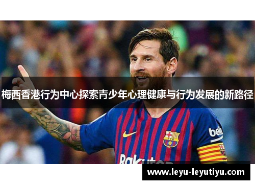 梅西香港行为中心探索青少年心理健康与行为发展的新路径