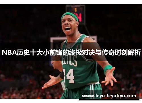 NBA历史十大小前锋的终极对决与传奇时刻解析