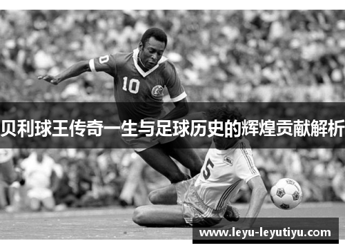 贝利球王传奇一生与足球历史的辉煌贡献解析