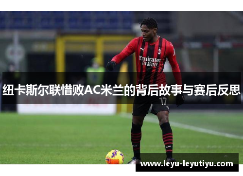 纽卡斯尔联惜败AC米兰的背后故事与赛后反思