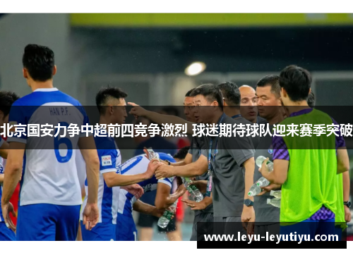 北京国安力争中超前四竞争激烈 球迷期待球队迎来赛季突破