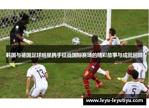 韩国与德国足球明星携手征战国际赛场的精彩故事与成就回顾