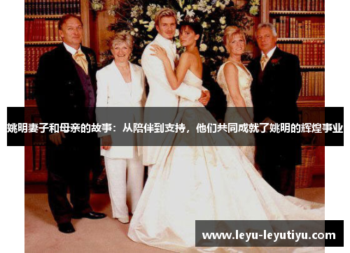 姚明妻子和母亲的故事：从陪伴到支持，他们共同成就了姚明的辉煌事业