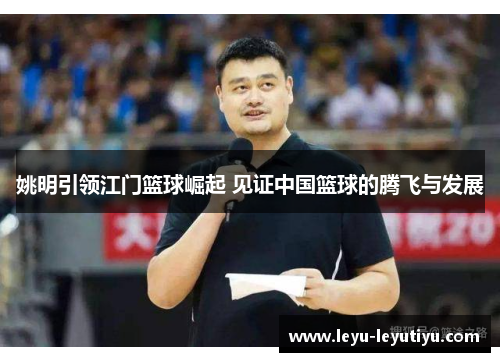 姚明引领江门篮球崛起 见证中国篮球的腾飞与发展