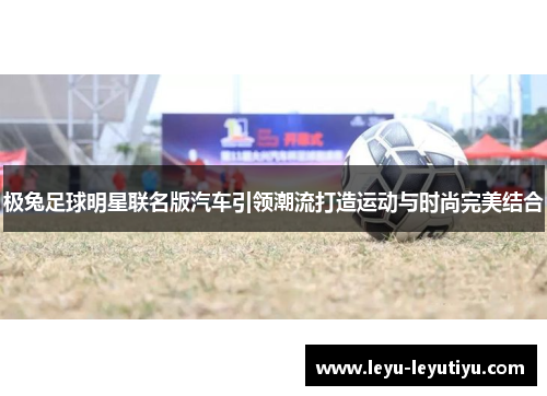 极兔足球明星联名版汽车引领潮流打造运动与时尚完美结合