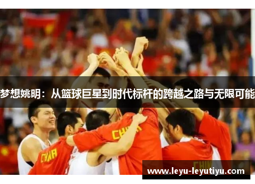 梦想姚明：从篮球巨星到时代标杆的跨越之路与无限可能