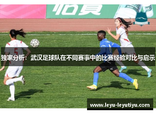 独家分析：武汉足球队在不同赛事中的比赛经验对比与启示