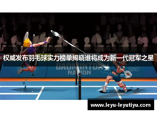 权威发布羽毛球实力榜单揭晓谁将成为新一代冠军之星