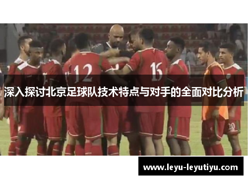 深入探讨北京足球队技术特点与对手的全面对比分析