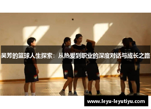 吴芳的篮球人生探索：从热爱到职业的深度对话与成长之路