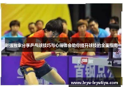 赵强独家分享乒乓球技巧与心得体会助你提升球技的全面指南