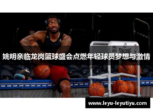 姚明亲临龙岗篮球盛会点燃年轻球员梦想与激情