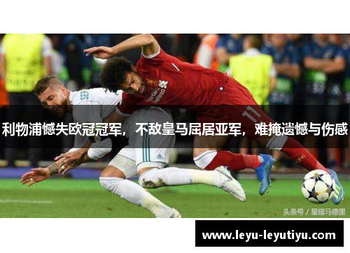 利物浦憾失欧冠冠军，不敌皇马屈居亚军，难掩遗憾与伤感