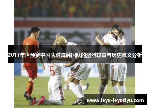 2017年世预赛中国队对阵韩国队的激烈较量与历史意义分析