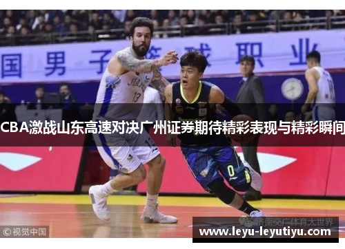 CBA激战山东高速对决广州证券期待精彩表现与精彩瞬间