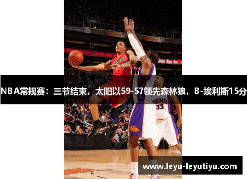 NBA常规赛：三节结束，太阳以59-57领先森林狼，B-埃利斯15分
