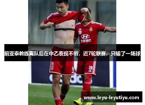 前亚泰教练离队后在中乙表现不俗，近7轮联赛，只输了一场球