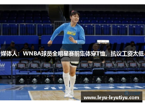 媒体人：WNBA球员全明星赛前集体穿T恤，抗议工资太低