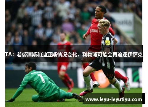 TA：若努涅斯和迪亚斯情况变化，利物浦可能会再追逐伊萨克
