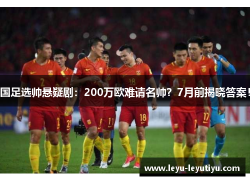 国足选帅悬疑剧：200万欧难请名帅？7月前揭晓答案！