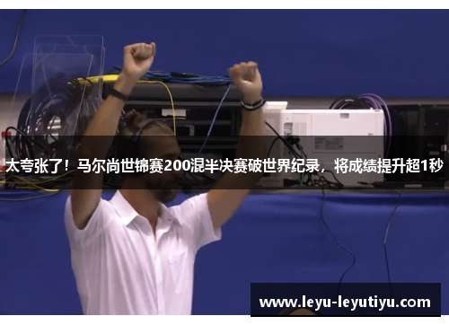太夸张了！马尔尚世锦赛200混半决赛破世界纪录，将成绩提升超1秒