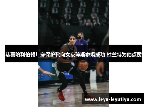 恭喜哈利伯顿！穿保护靴向女友琼斯求婚成功 杜兰特为他点赞