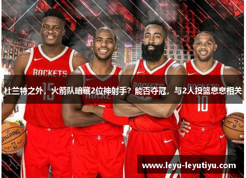 杜兰特之外，火箭队暗藏2位神射手？能否夺冠，与2人投篮息息相关