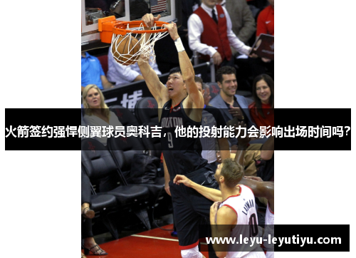 火箭签约强悍侧翼球员奥科吉，他的投射能力会影响出场时间吗？